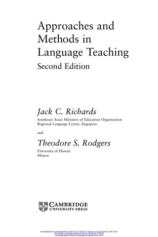 Approaches and
Methods in
Language Teaching
Second Edition
Jack C. Richards
Southeast Asian Ministers of Education Organization
Regional Language Centre, Singapore
and
Theodore S. Rodgers
University of Hawaii
Manoa
Downloaded from Cambridge Books Online by IP 129.215.17.188 on Fri Jan 22 20:45:51 GMT 2016.
http://ebooks.cambridge.org/ebook.jsf?bid=CBO9780511667305
Cambridge Books Online © Cambridge University Press, 2016
 