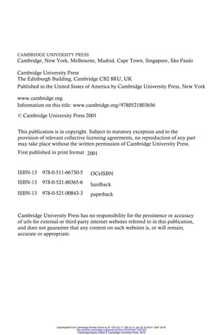 CAMBRIDGE UNIVERSITY PRESS
Cambridge, New York, Melbourne, Madrid, Cape Town, Singapore, São Paulo
Cambridge University Press
The Edinburgh Building, Cambridge CB2 8RU, UK
First published in print format
ISBN-13 978-0-521-80365-6
ISBN-13 978-0-521-00843-3
ISBN-13 978-0-511-66730-5
© Cambridge University Press 2001
2001
Information on this title: www.cambridge.org/9780521803656
This publication is in copyright. Subject to statutory exception and to the
provision of relevant collective licensing agreements, no reproduction of any part
may take place without the written permission of Cambridge University Press.
Cambridge University Press has no responsibility for the persistence or accuracy
of urls for external or third-party internet websites referred to in this publication,
and does not guarantee that any content on such websites is, or will remain,
accurate or appropriate.
Published in the United States of America by Cambridge University Press, New York
www.cambridge.org
paperback
OCeISBN
hardback
Downloaded from Cambridge Books Online by IP 129.215.17.188 on Fri Jan 22 20:45:51 GMT 2016.
http://ebooks.cambridge.org/ebook.jsf?bid=CBO9780511667305
Cambridge Books Online © Cambridge University Press, 2016
 