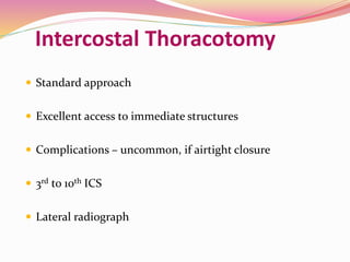 Intercostal Thoracotomy
 Standard approach
 Excellent access to immediate structures
 Complications – uncommon, if airtight closure
 3rd to 10th ICS
 Lateral radiograph
 