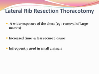 Lateral Rib Resection Thoracotomy
 A wider exposure of the chest (eg : removal of large
masses)
 Increased time & less secure closure
 Infrequently used in small animals
 