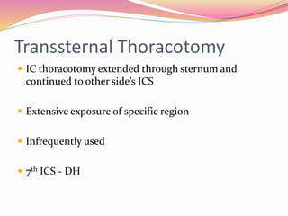 Transsternal Thoracotomy
 IC thoracotomy extended through sternum and
continued to other side’s ICS
 Extensive exposure of specific region
 Infrequently used
 7th ICS - DH
 