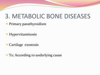 3. METABOLIC BONE DISEASES
 Primary parathyroidism
 Hypervitaminosis
 Cartilage exostosis
 Tx: According to underlying cause
 