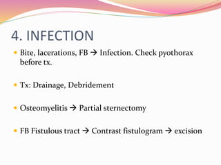 4. INFECTION
 Bite, lacerations, FB  Infection. Check pyothorax
before tx.
 Tx: Drainage, Debridement
 Osteomyelitis  Partial sternectomy
 FB Fistulous tract  Contrast fistulogram  excision
 