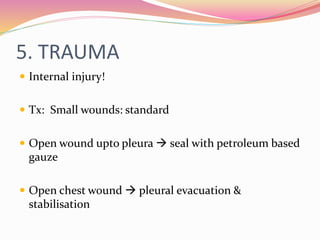 5. TRAUMA
 Internal injury!
 Tx: Small wounds: standard
 Open wound upto pleura  seal with petroleum based
gauze
 Open chest wound  pleural evacuation &
stabilisation
 