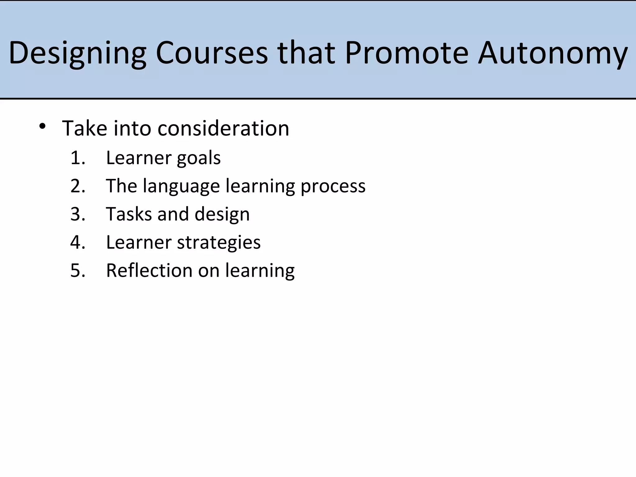 Designing Courses that Promote Autonomy Take into consideration Learner goals The language learning process Tasks and design Learner strategies Reflection on learning 