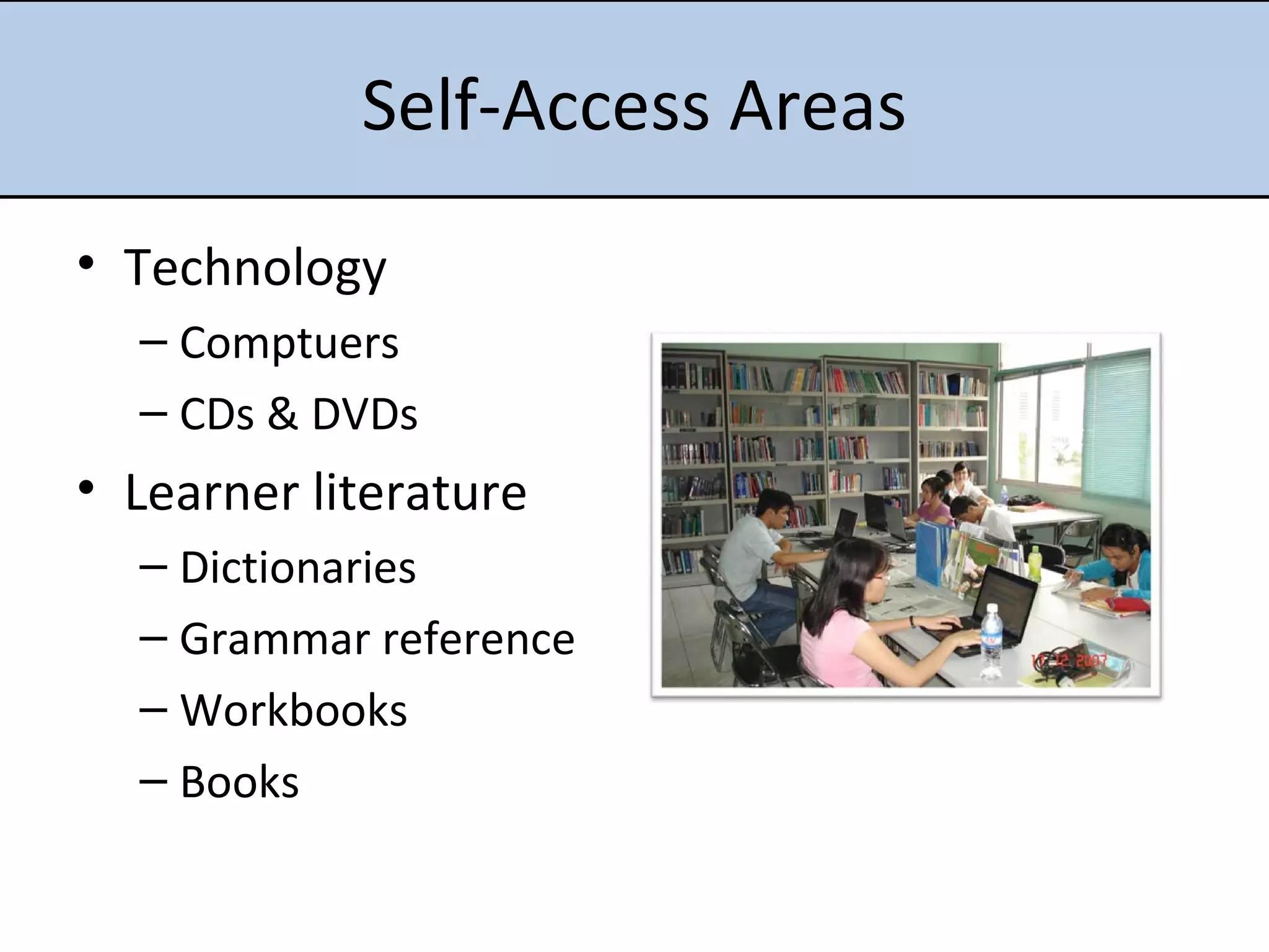 Self-Access Areas Technology Comptuers CDs & DVDs Learner literature Dictionaries Grammar reference Workbooks Books 