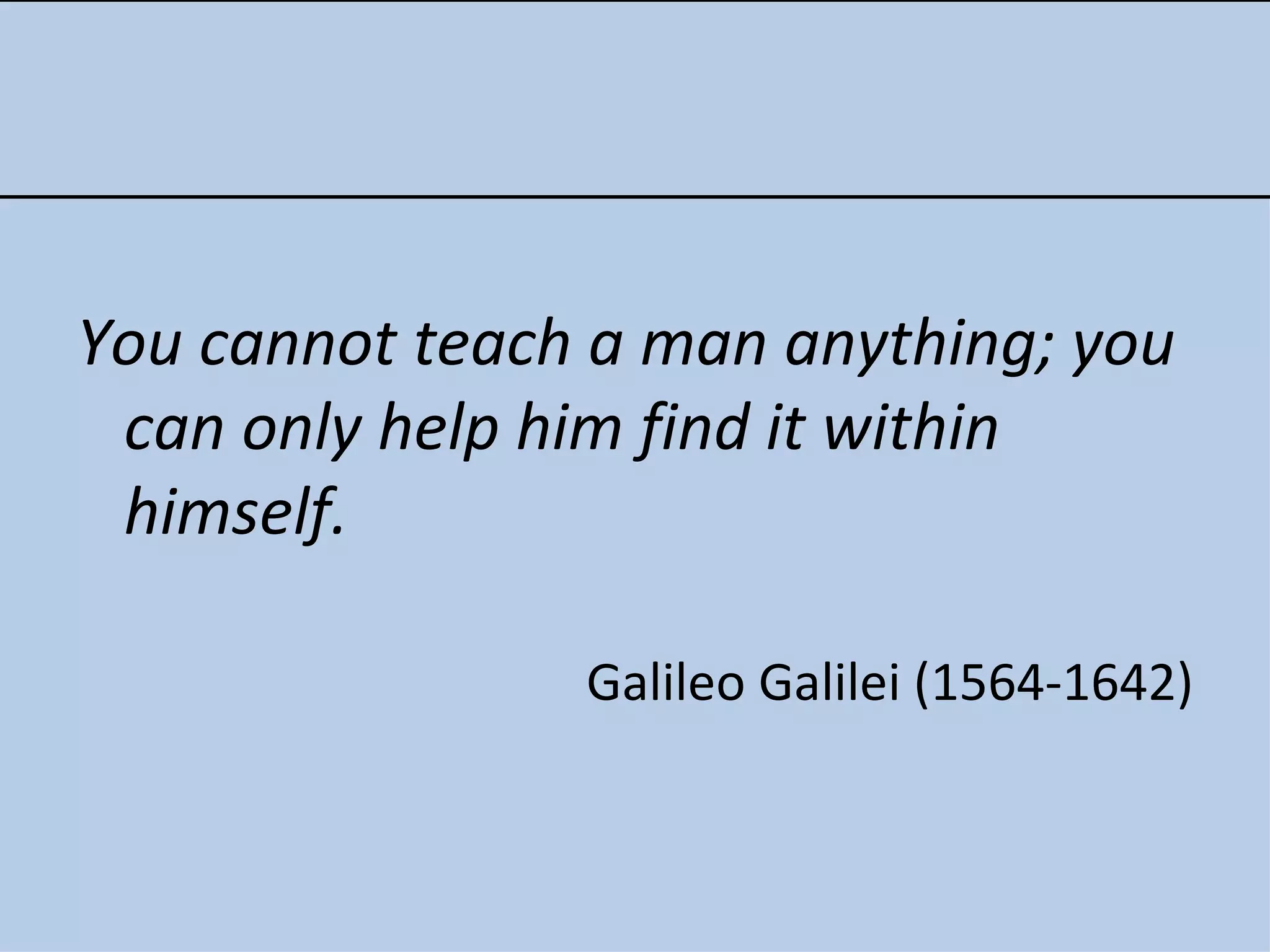 You cannot teach a man anything; you can only help him find it within himself. Galileo Galilei (1564-1642) 
