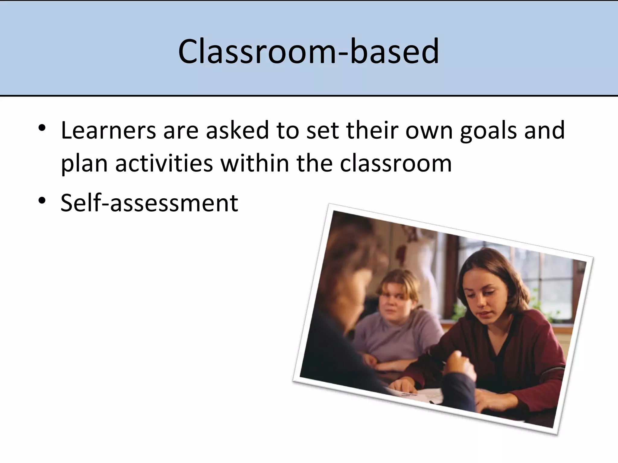 Classroom-based Learners are asked to set their own goals and plan activities within the classroom Self-assessment 