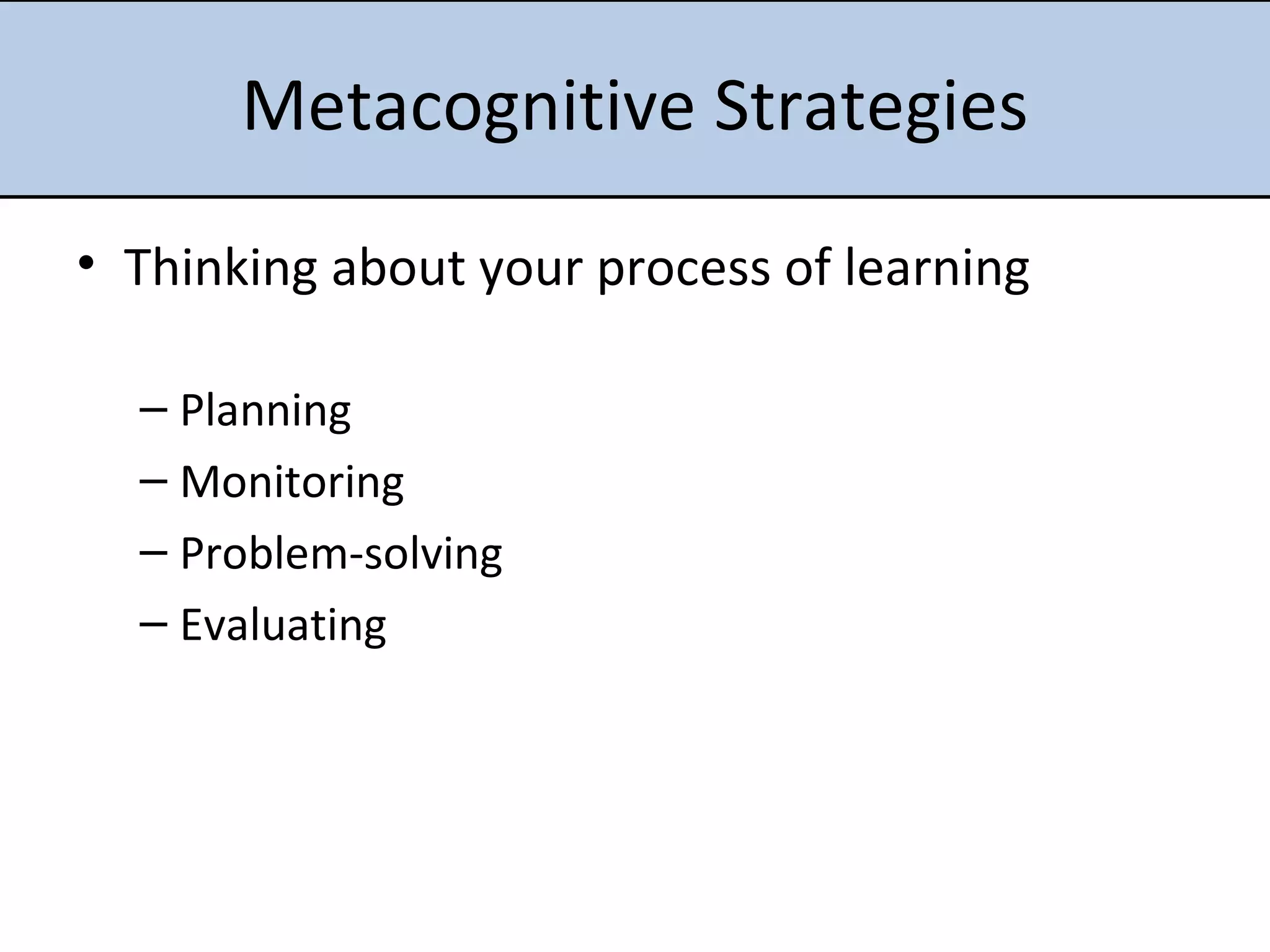 Metacognitive Strategies Thinking about your process of learning Planning Monitoring Problem-solving Evaluating 