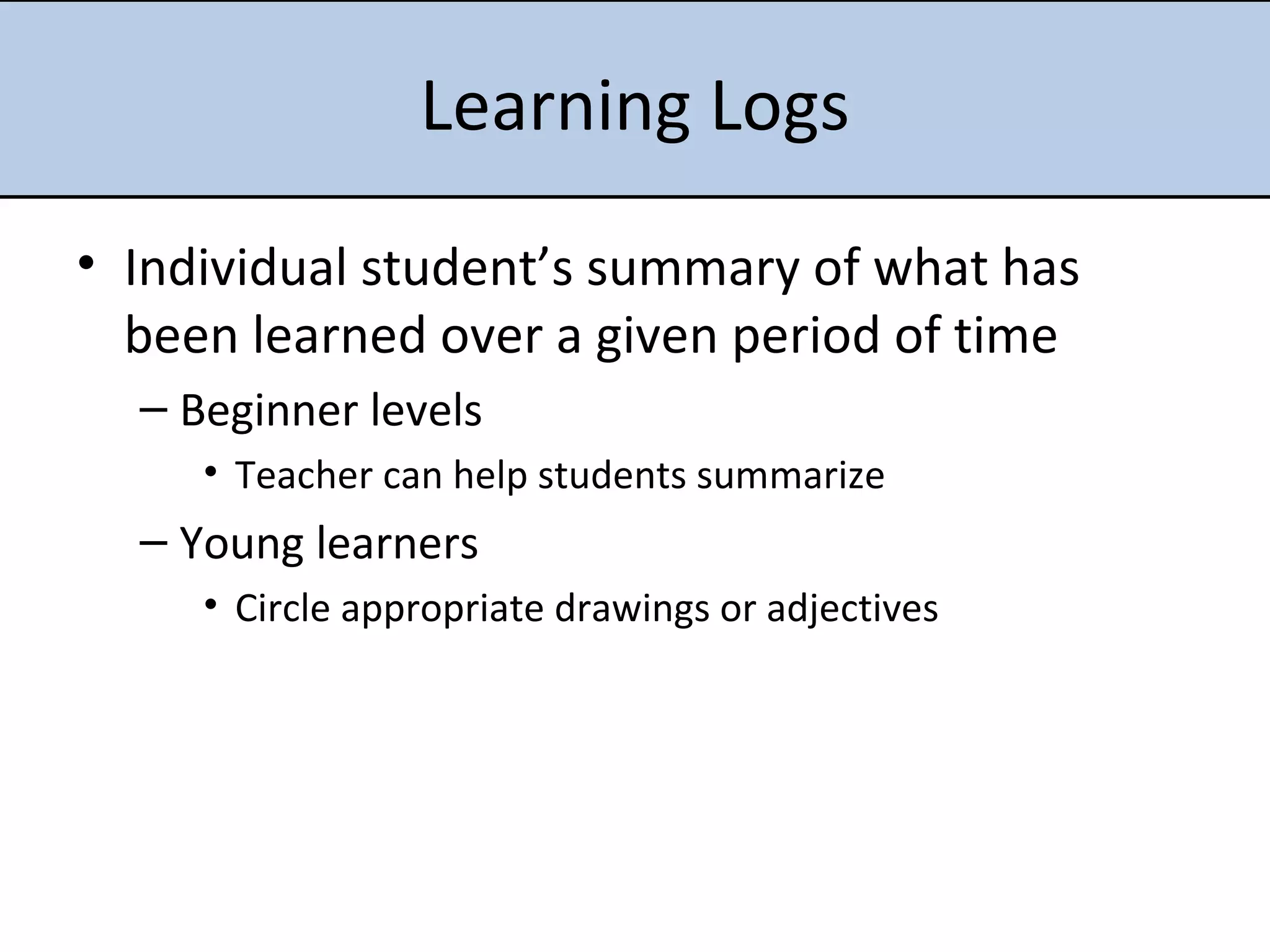 Learning Logs Individual student’s summary of what has been learned over a given period of time Beginner levels Teacher can help students summarize Young learners Circle appropriate drawings or adjectives 