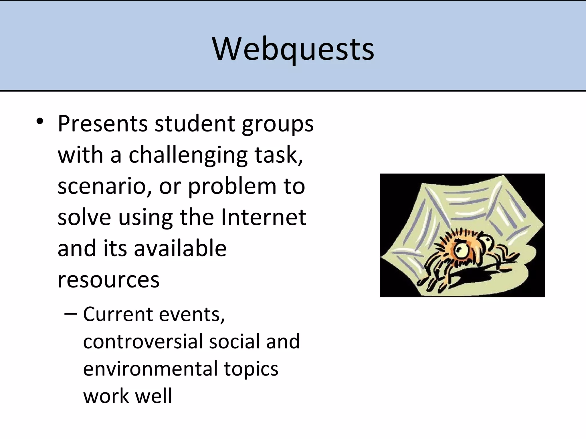 Webquests Presents student groups with a challenging task, scenario, or problem to solve using the Internet and its available resources Current events, controversial social and environmental topics work well 