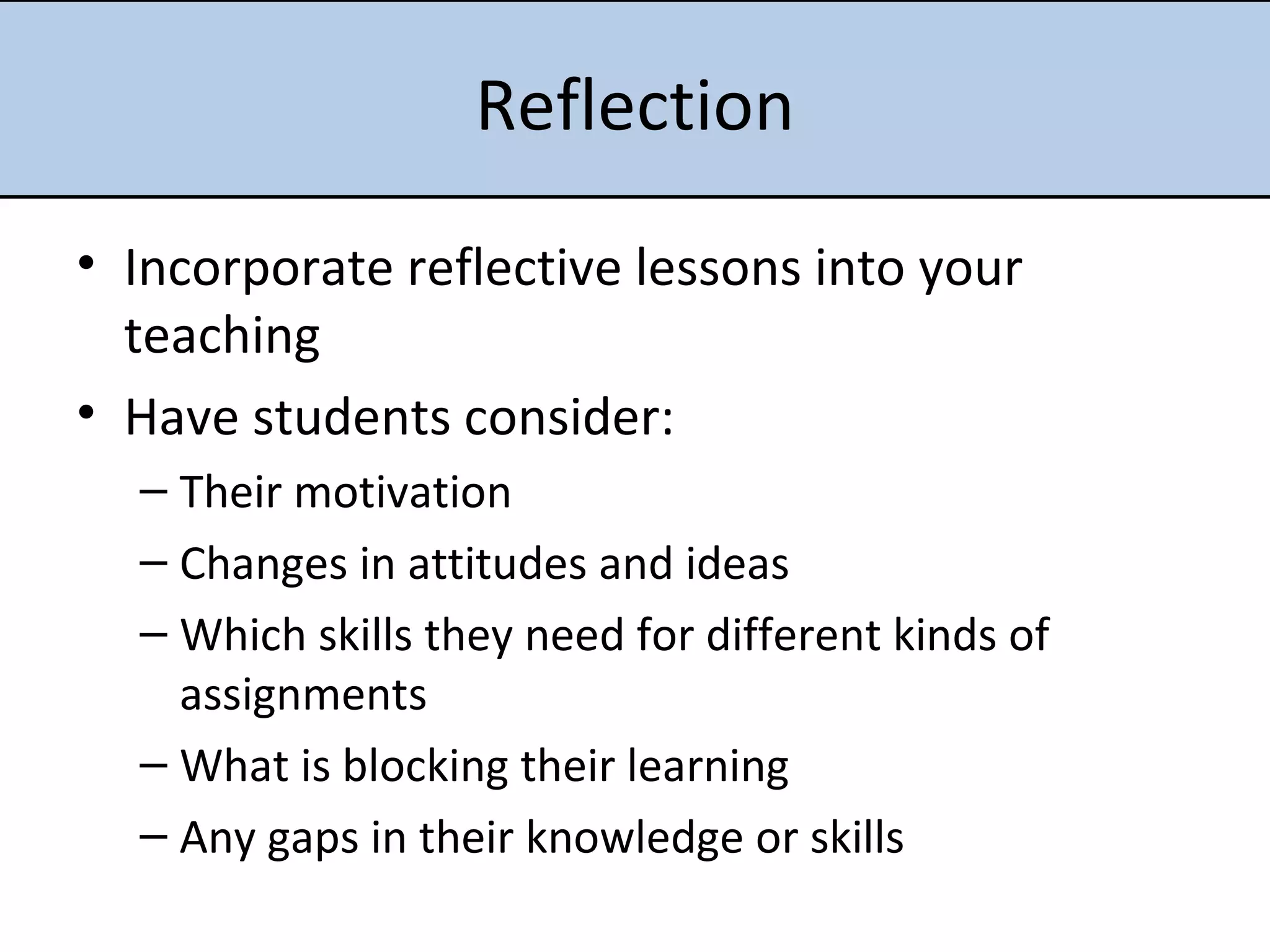 Reflection Incorporate reflective lessons into your teaching Have students consider: Their motivation Changes in attitudes and ideas Which skills they need for different kinds of assignments What is blocking their learning Any gaps in their knowledge or skills 