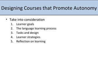 Designing Courses that Promote Autonomy Take into consideration Learner goals The language learning process Tasks and design Learner strategies Reflection on learning 