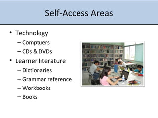 Self-Access Areas Technology Comptuers CDs & DVDs Learner literature Dictionaries Grammar reference Workbooks Books 