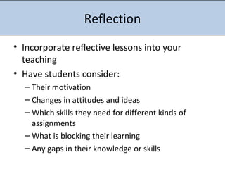 Reflection Incorporate reflective lessons into your teaching Have students consider: Their motivation Changes in attitudes and ideas Which skills they need for different kinds of assignments What is blocking their learning Any gaps in their knowledge or skills 