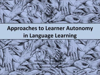 Approaches to Learner Autonomy in Language Learning Erin Lowry Senior English Language Fellow Centro Colombo Americano Armenia November 25, 2008 