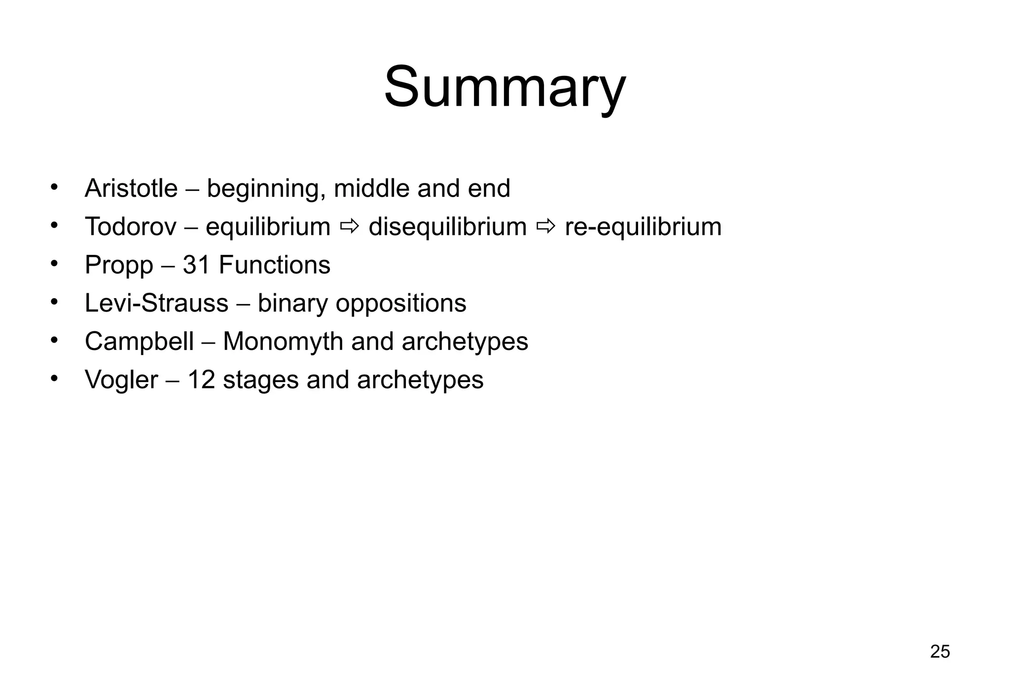 Summary Aristotle    beginning, middle and end Todorov    equilibrium    disequilibrium    re-equilibrium Propp    31 Functions Levi-Strauss    binary oppositions Campbell    Monomyth and archetypes Vogler    12 stages and archetypes 