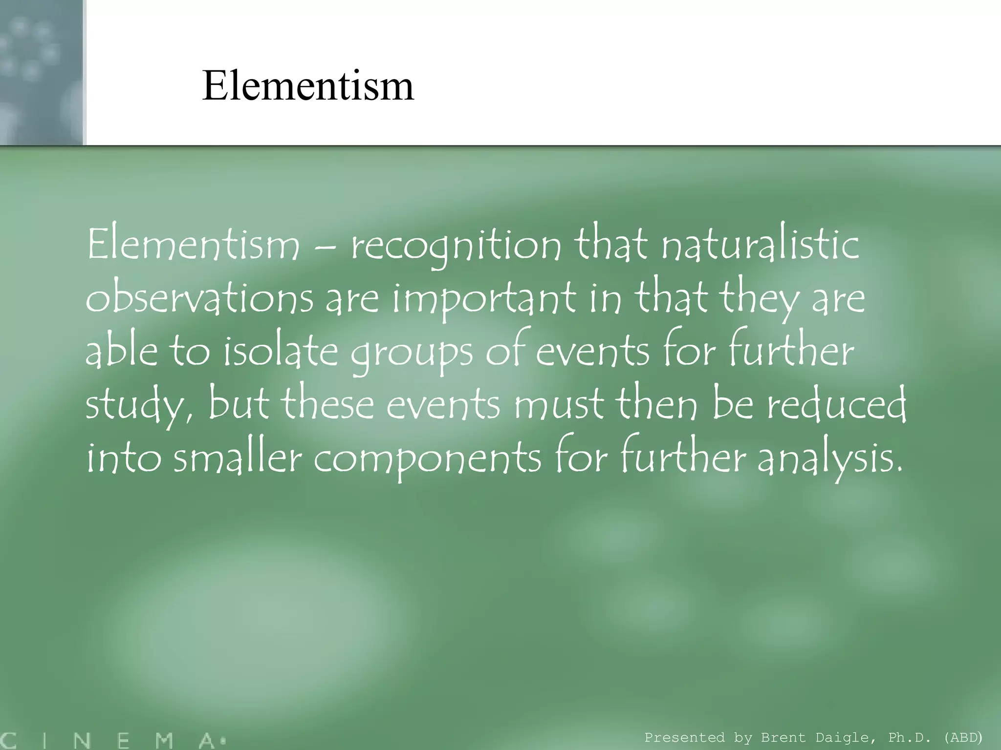 Elementism  Elementism – recognition that naturalistic observations are important in that they are able to isolate groups of events for further study, but these events must then be reduced into smaller components for further analysis.   Presented by Brent Daigle, Ph.D. (ABD ) 