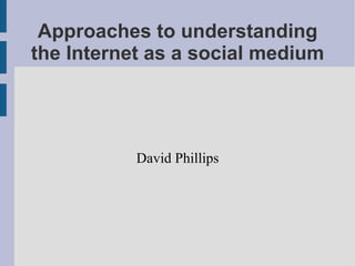 Approaches to understanding the Internet as a social medium David Phillips 