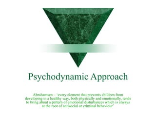 Psychodynamic Approach
Abrahamsen – ‘every element that prevents children from
developing in a healthy way, both physically and emotionally, tends
to bring about a pattern of emotional disturbances which is always
at the root of antisocial or criminal behaviour’
 