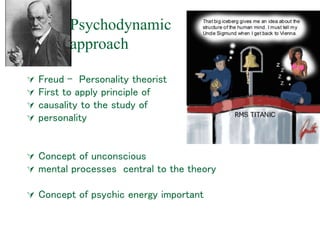 Psychodynamic
approach
 Freud - Personality theorist
 First to apply principle of
 causality to the study of
 personality
 Concept of unconscious
 mental processes central to the theory
 Concept of psychic energy important
 