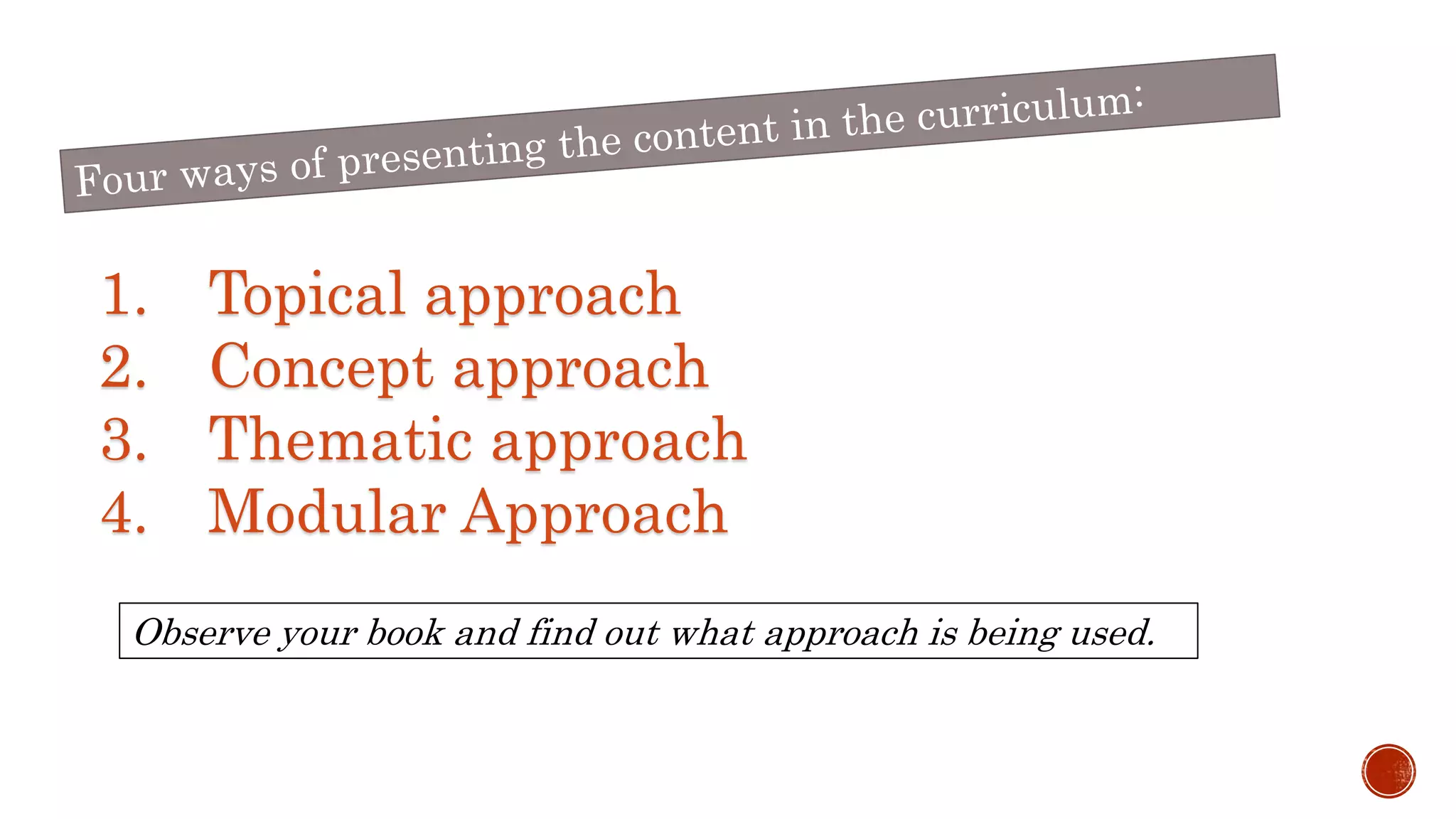 1. Topical approach
2. Concept approach
3. Thematic approach
4. Modular Approach
Observe your book and find out what approach is being used.
 