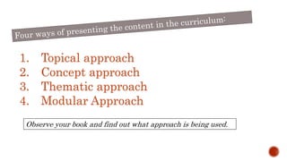 1. Topical approach
2. Concept approach
3. Thematic approach
4. Modular Approach
Observe your book and find out what approach is being used.
 
