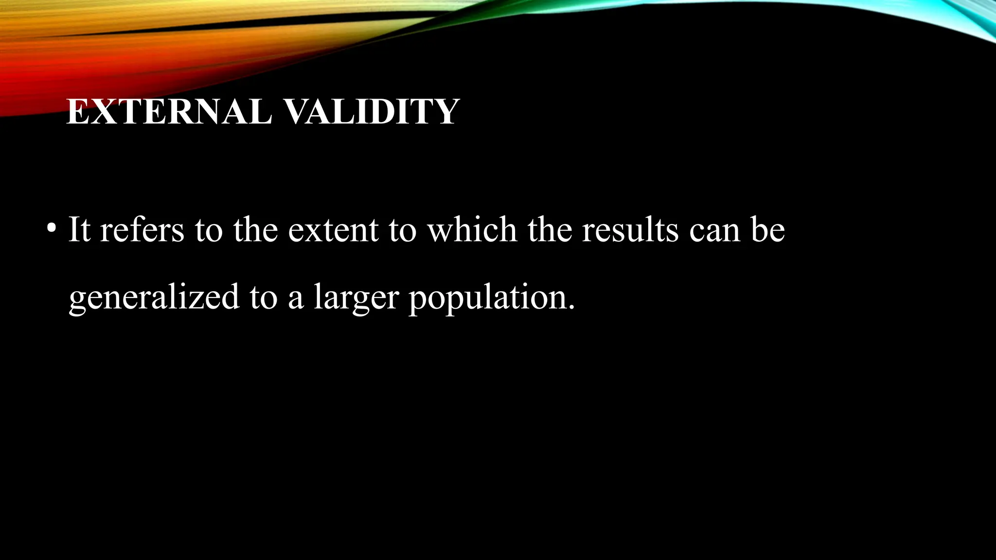 EXTERNAL VALIDITY
• It refers to the extent to which the results can be
generalized to a larger population.
 