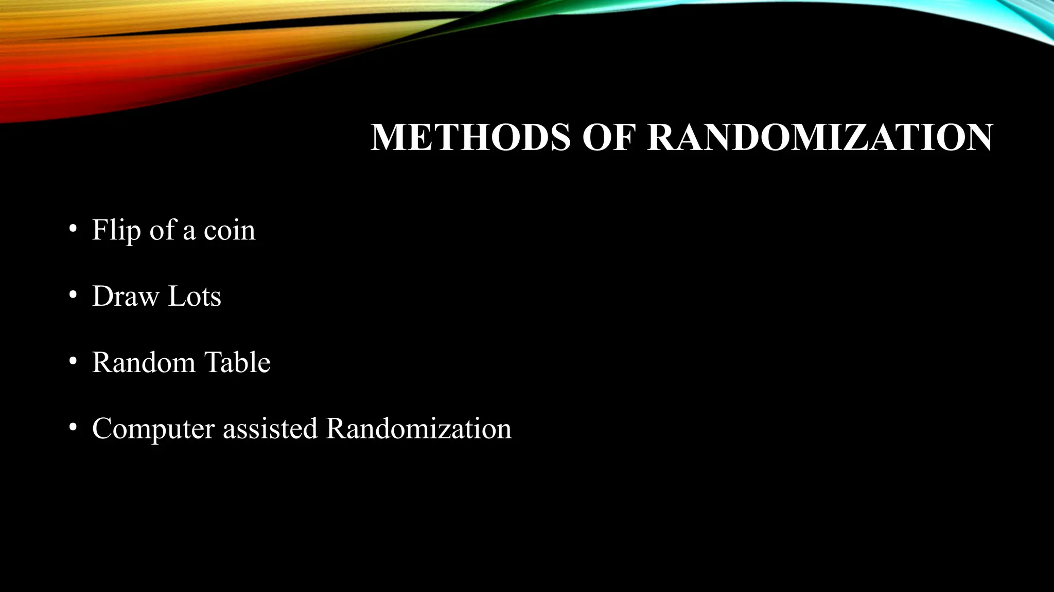 METHODS OF RANDOMIZATION
• Flip of a coin
• Draw Lots
• Random Table
• Computer assisted Randomization
 