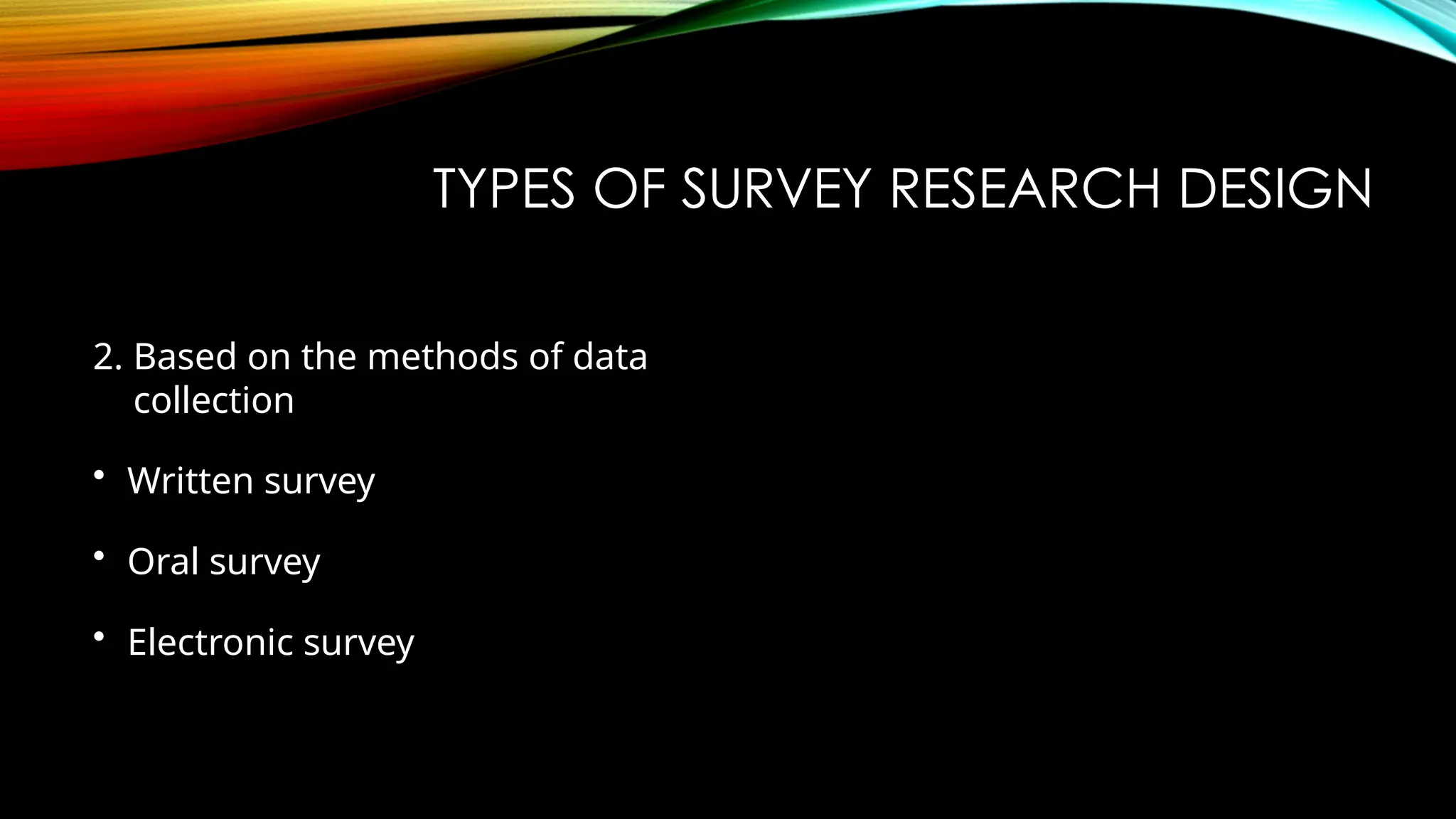 TYPES OF SURVEY RESEARCH DESIGN
2. Based on the methods of data
collection
• Written survey
• Oral survey
• Electronic survey
 