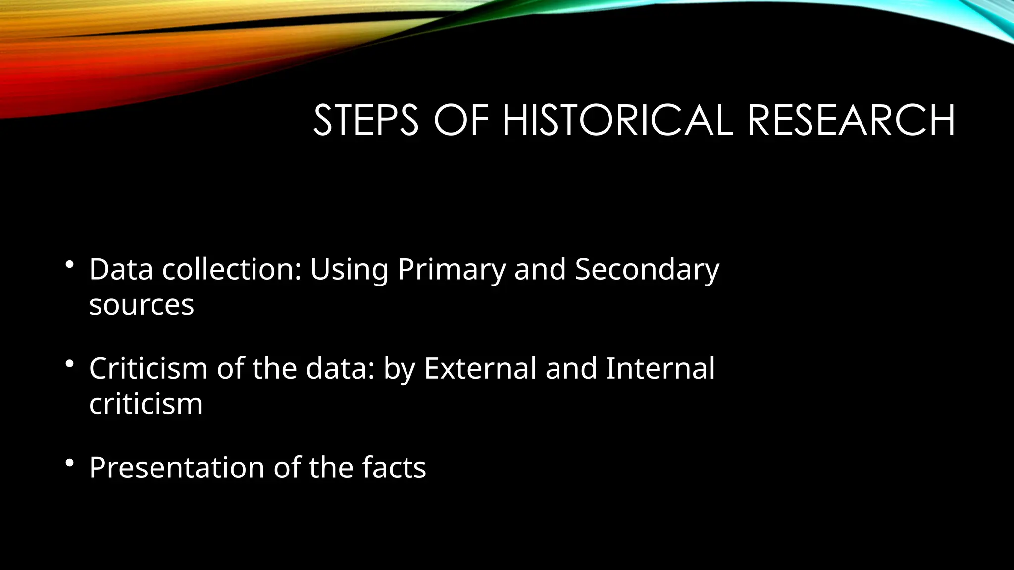 STEPS OF HISTORICAL RESEARCH
• Data collection: Using Primary and Secondary
sources
• Criticism of the data: by External and Internal
criticism
• Presentation of the facts
 