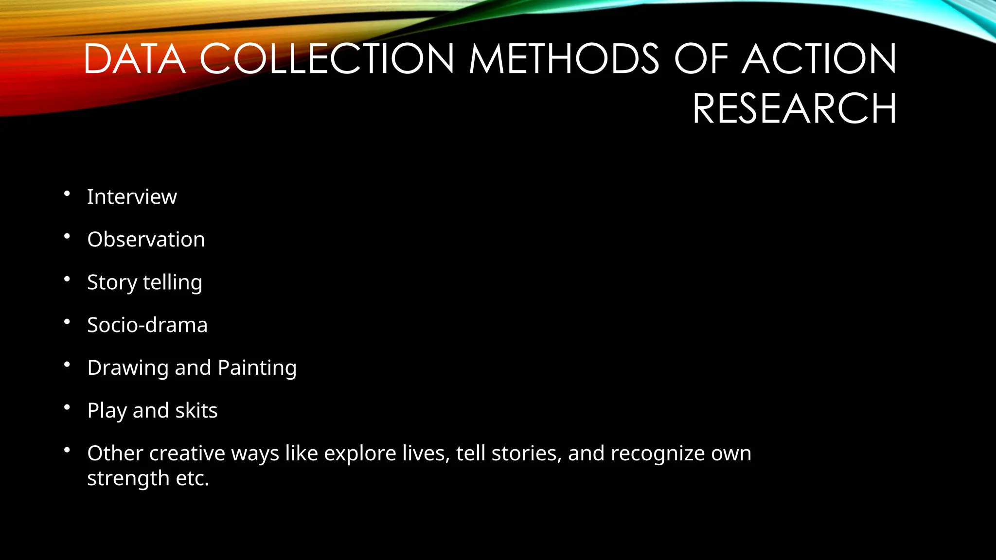 DATA COLLECTION METHODS OF ACTION
RESEARCH
• Interview
• Observation
• Story telling
• Socio-drama
• Drawing and Painting
• Play and skits
• Other creative ways like explore lives, tell stories, and recognize own
strength etc.
 