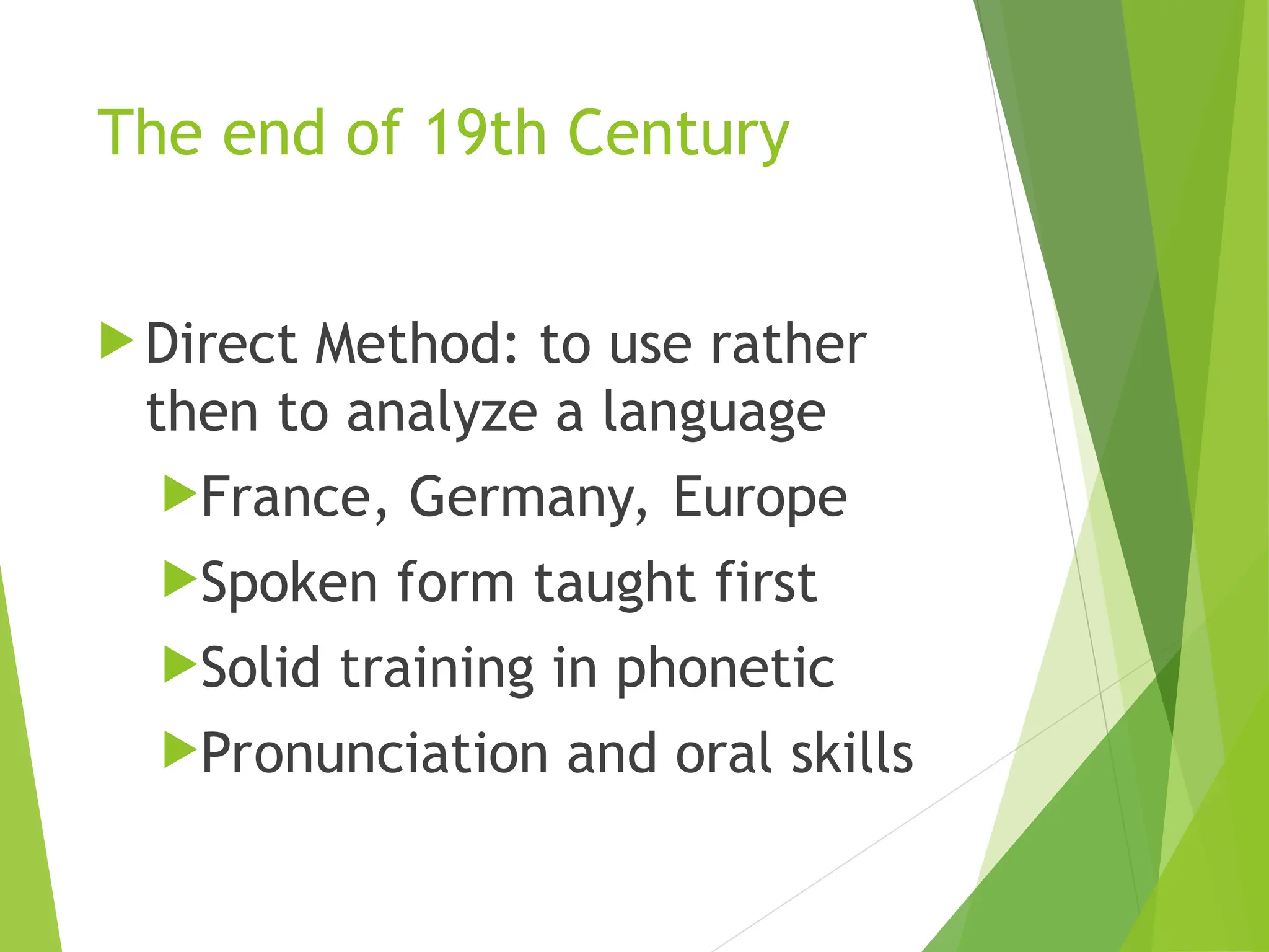 The end of 19th Century
 Direct Method: to use rather
then to analyze a language
France, Germany, Europe
Spoken form taught first
Solid training in phonetic
Pronunciation and oral skills
 