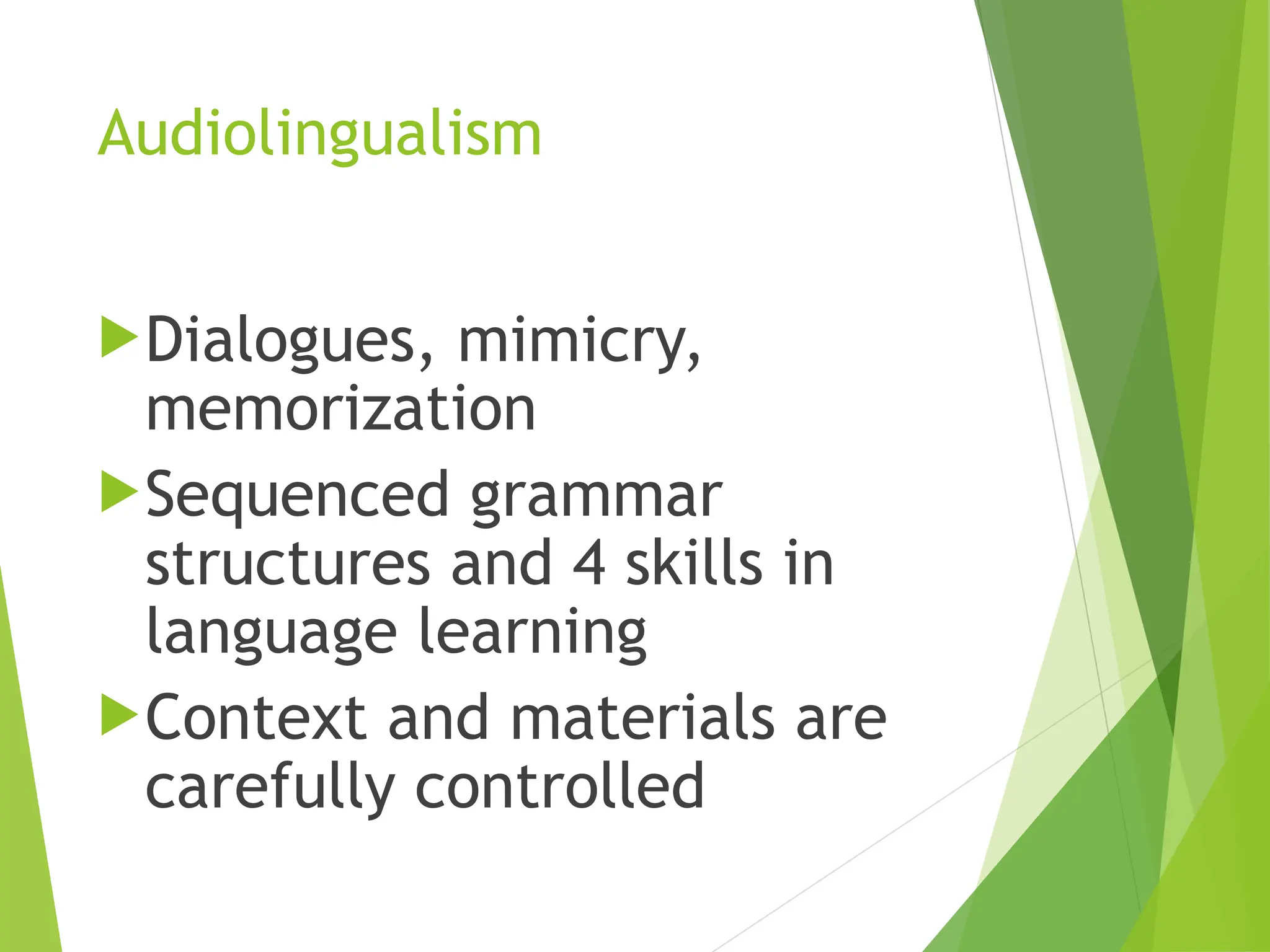 Audiolingualism
Dialogues, mimicry,
memorization
Sequenced grammar
structures and 4 skills in
language learning
Context and materials are
carefully controlled
 