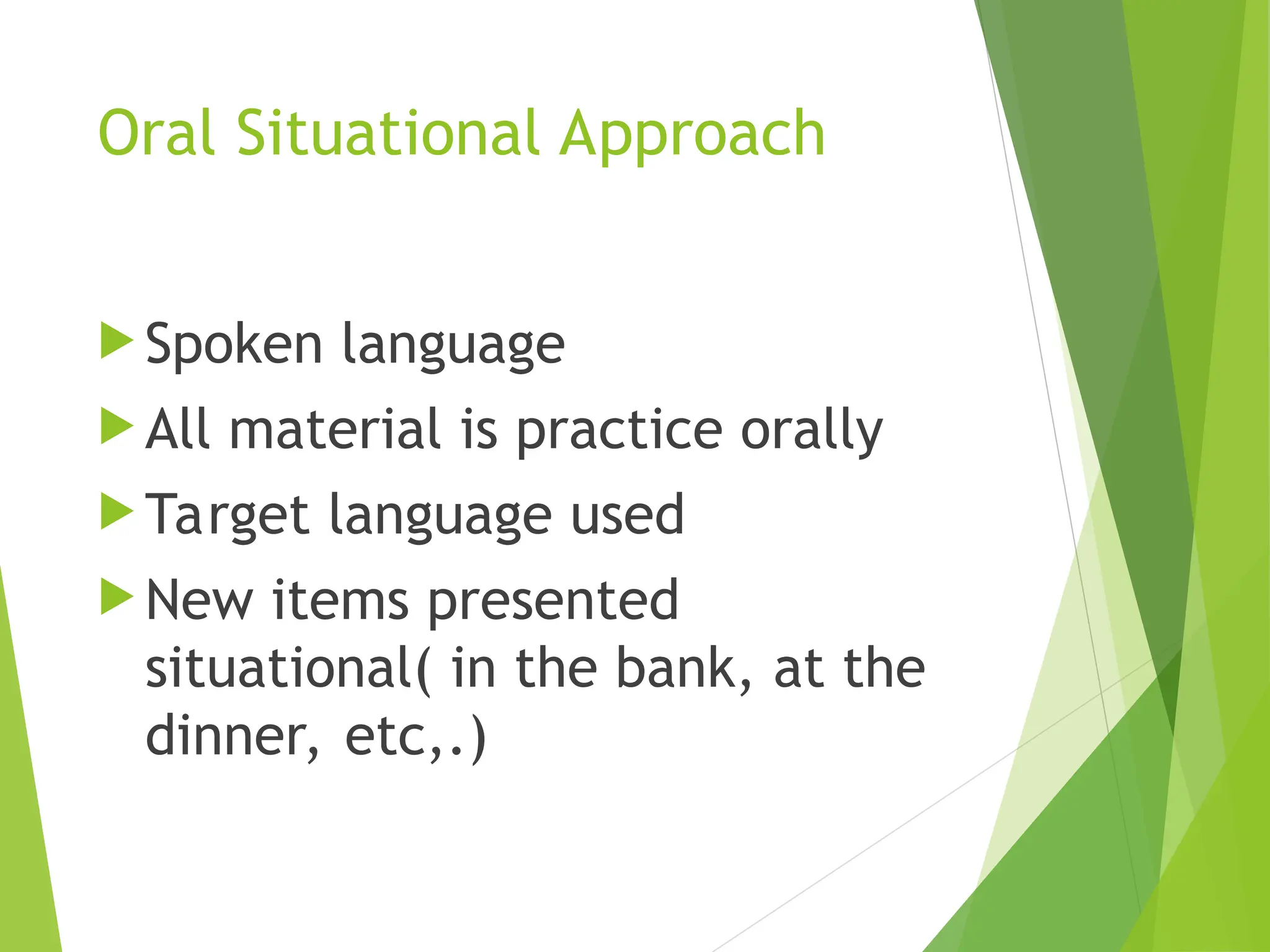 Oral Situational Approach
 Spoken language
 All material is practice orally
 Target language used
 New items presented
situational( in the bank, at the
dinner, etc,.)
 