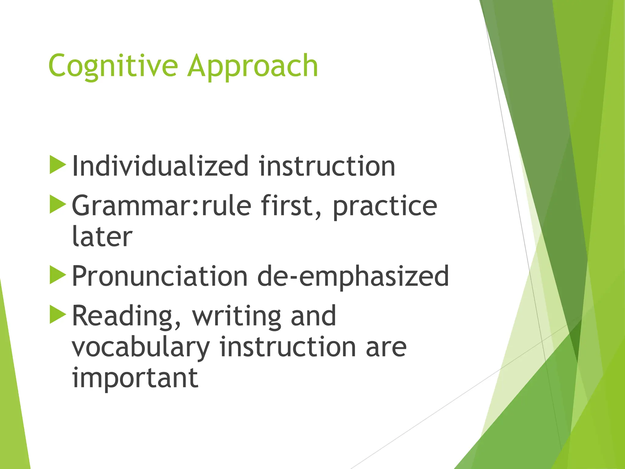Cognitive Approach
Individualized instruction
Grammar:rule first, practice
later
Pronunciation de-emphasized
Reading, writing and
vocabulary instruction are
important
 