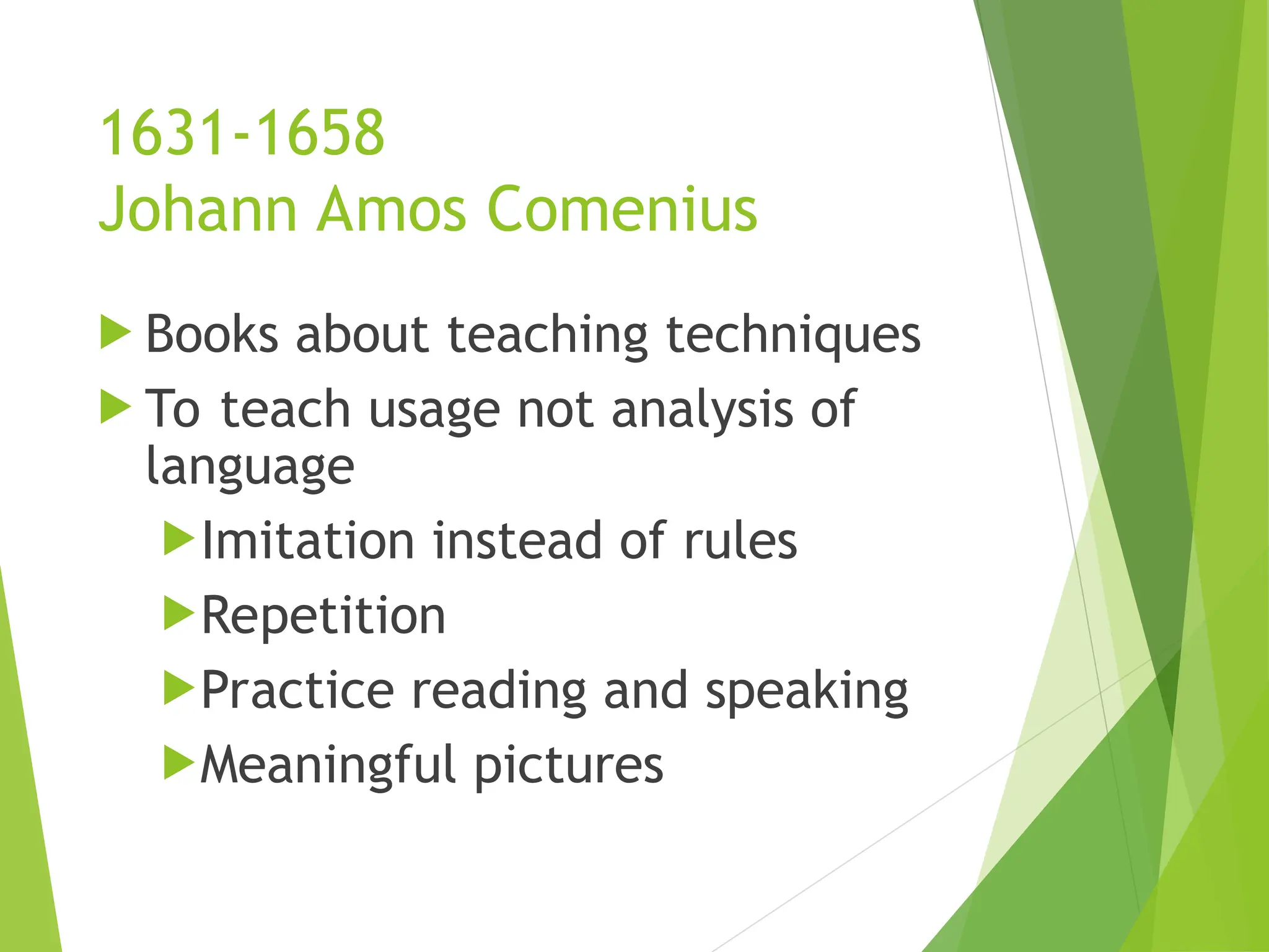 1631-1658
Johann Amos Comenius
 Books about teaching techniques
 To teach usage not analysis of
language
Imitation instead of rules
Repetition
Practice reading and speaking
Meaningful pictures
 