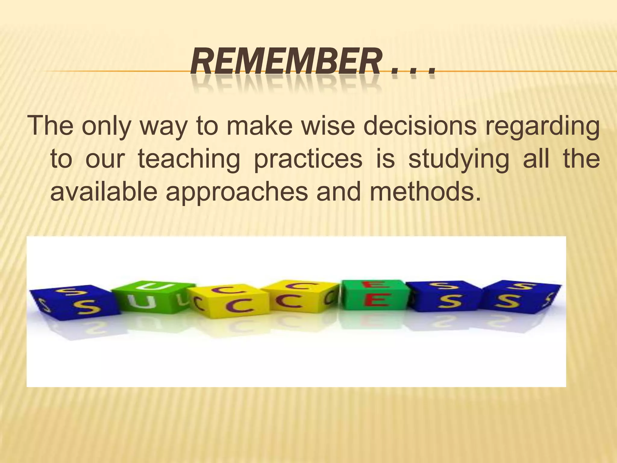 REMEMBER . . .
The only way to make wise decisions regarding
 to our teaching practices is studying all the
 available approaches and methods.
 