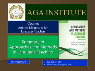 AGA INSTITUTE
Summary of
Approaches and Methods
in Language Teaching
Course:
Applied Linguistics for
Language Teachers
1
• Tel: 017 471 117
• Email: varyvath@gmail.com
MR. VATH VARY
 