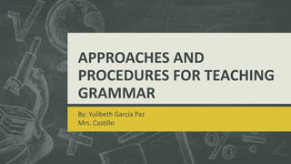 APPROACHES AND
PROCEDURES FOR TEACHING
GRAMMAR
By: Yulibeth Garcia Paz
Mrs. Castillo
 