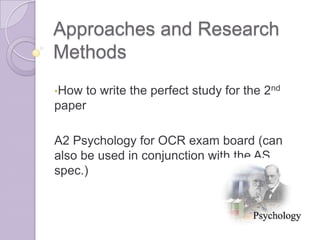 Approaches and Research
Methods
•How to write the perfect study for the 2nd
paper

A2 Psychology for OCR exam board (can
also be used in conjunction with the AS
spec.)
 