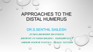 APPROACHES TO THE
DISTAL HUMERUS
DR.S.SENTHIL SAILESH
SEN O R A STA T PRO FESSO R
I
SSI
N
I STI
N TUTE O F O RTHO PA CS & TRA A LO G Y
EDI
UM TO
M DRA M CA CO LLEG E & RG G G H, CHEN A
A
S EDI L
N I

 