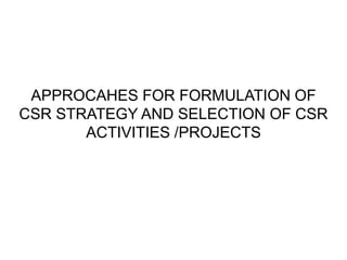 APPROCAHES FOR FORMULATION OF
CSR STRATEGY AND SELECTION OF CSR
ACTIVITIES /PROJECTS
 