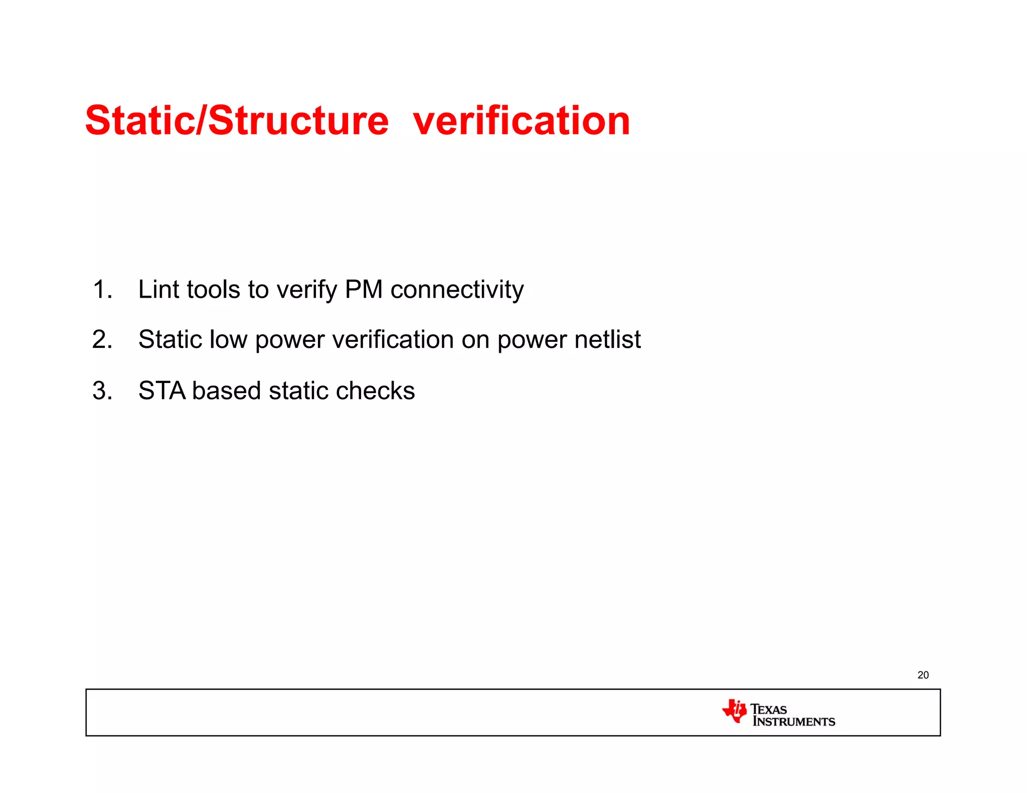 Static/Structure verification


1.  Lint tools to verify PM connectivity
2.  Static low power verification on power netlist

3.  STA based static checks




                                                     20
 