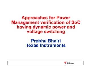 Approaches for Power
Management verification of SoC
  having dynamic power and
      voltage switching

        Prabhu Bhairi
      Texas Instruments

                                 1
 