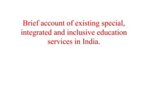 Brief account of existing special,
integrated and inclusive education
services in India.
 