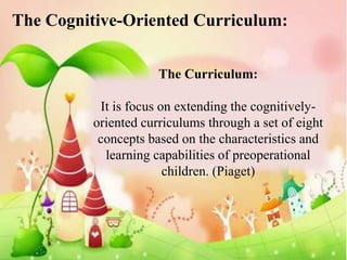 The Cognitive-Oriented Curriculum:


                      The Curriculum:

           It is focus on extending the cognitively-
          oriented curriculums through a set of eight
           concepts based on the characteristics and
            learning capabilities of preoperational
                        children. (Piaget)
 