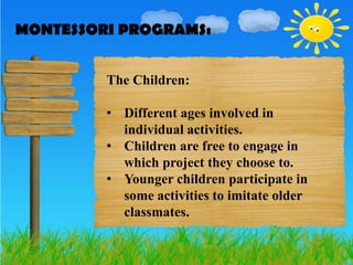 MONTESSORI PROGRAMS:
MONTESSORI PROGRAMS:

         The Children:

         • Different ages involved in
           individual activities.
         • Children are free to engage in
           which project they choose to.
         • Younger children participate in
           some activities to imitate older
           classmates.
 