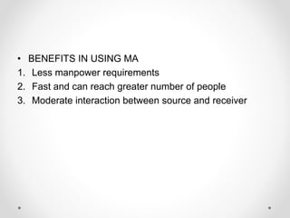 • BENEFITS IN USING MA
1. Less manpower requirements
2. Fast and can reach greater number of people
3. Moderate interaction between source and receiver
 