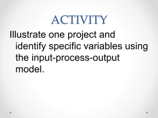 ACTIVITY
Illustrate one project and
identify specific variables using
the input-process-output
model.
 